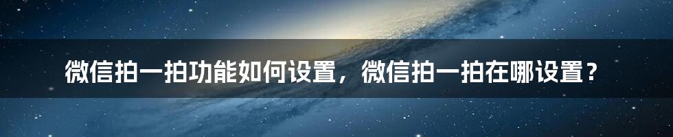 微信拍一拍功能如何设置，微信拍一拍在哪设置？