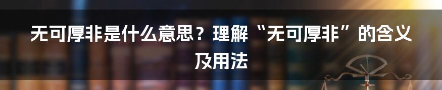 无可厚非是什么意思？理解“无可厚非”的含义及用法