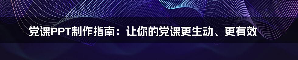 党课PPT制作指南：让你的党课更生动、更有效