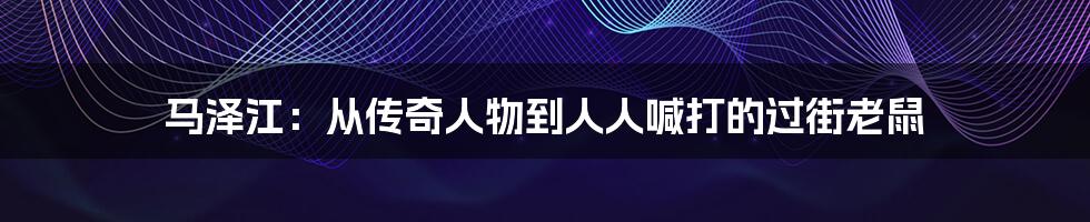 马泽江：从传奇人物到人人喊打的过街老鼠