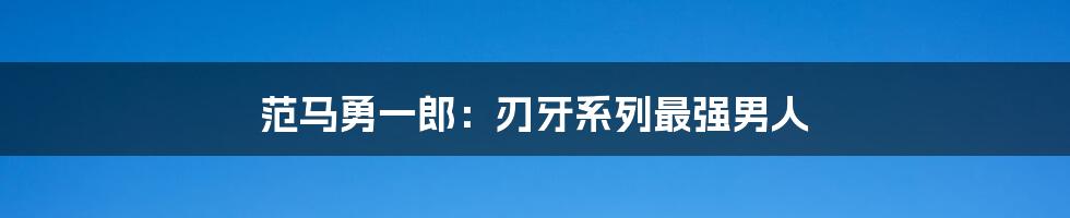 范马勇一郎：刃牙系列最强男人