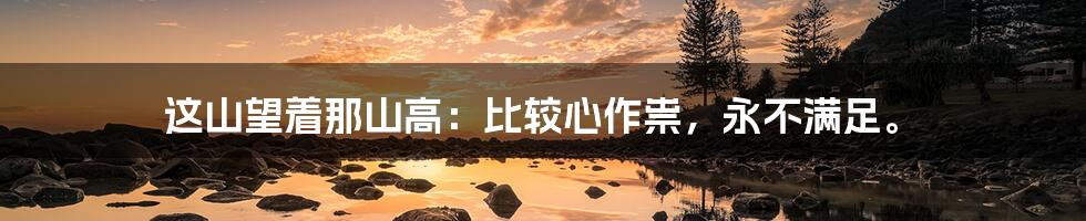 这山望着那山高：比较心作祟，永不满足。