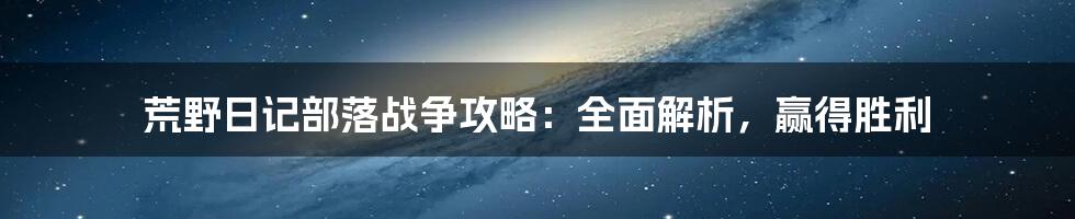 荒野日记部落战争攻略：全面解析，赢得胜利