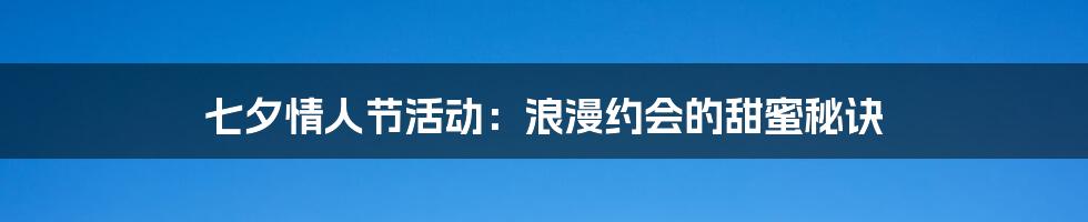 七夕情人节活动：浪漫约会的甜蜜秘诀