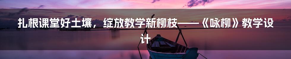 扎根课堂好土壤，绽放教学新柳枝——《咏柳》教学设计