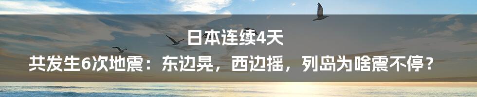 日本连续4天 共发生6次地震：东边晃，西边摇，列岛为啥震不停？