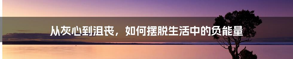 从灰心到沮丧，如何摆脱生活中的负能量