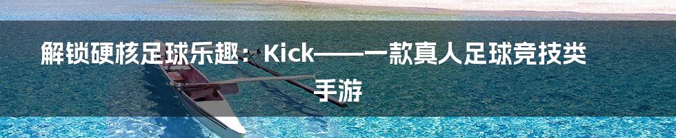 解锁硬核足球乐趣：Kick——一款真人足球竞技类手游