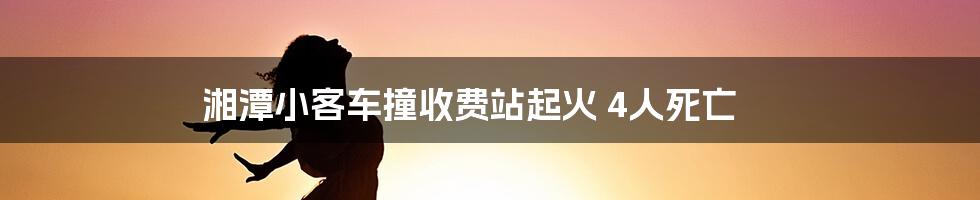 湘潭小客车撞收费站起火 4人死亡