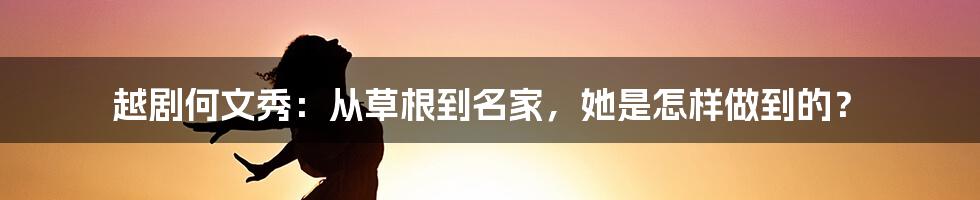 越剧何文秀：从草根到名家，她是怎样做到的？