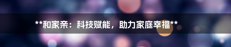 **和家亲：科技赋能，助力家庭幸福**