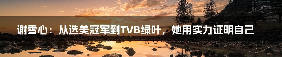 谢雪心：从选美冠军到TVB绿叶，她用实力证明自己