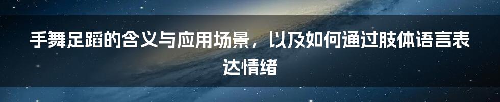 手舞足蹈的含义与应用场景，以及如何通过肢体语言表达情绪