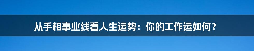 从手相事业线看人生运势：你的工作运如何？