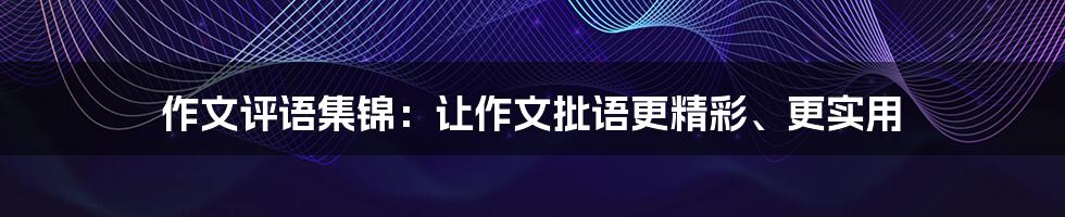 作文评语集锦：让作文批语更精彩、更实用