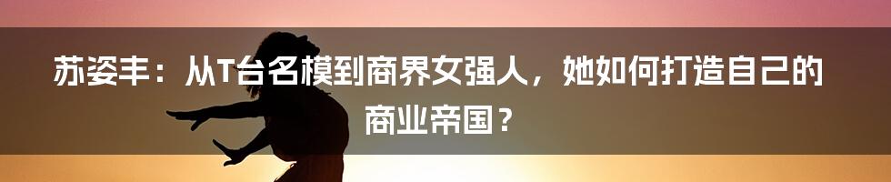 苏姿丰：从T台名模到商界女强人，她如何打造自己的商业帝国？