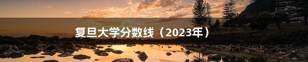 复旦大学分数线（2023年）