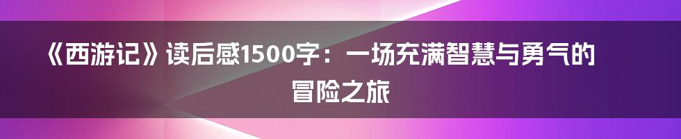 《西游记》读后感1500字：一场充满智慧与勇气的冒险之旅