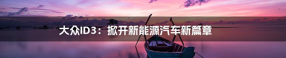 大众ID3：掀开新能源汽车新篇章