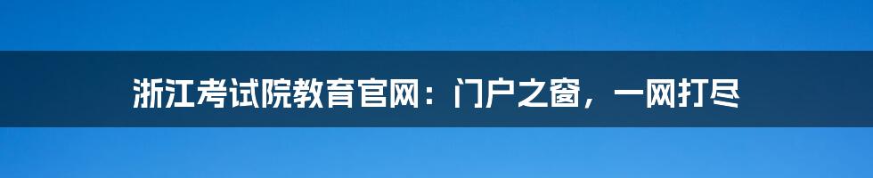 浙江考试院教育官网：门户之窗，一网打尽