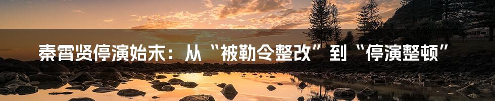 秦霄贤停演始末：从“被勒令整改”到“停演整顿”