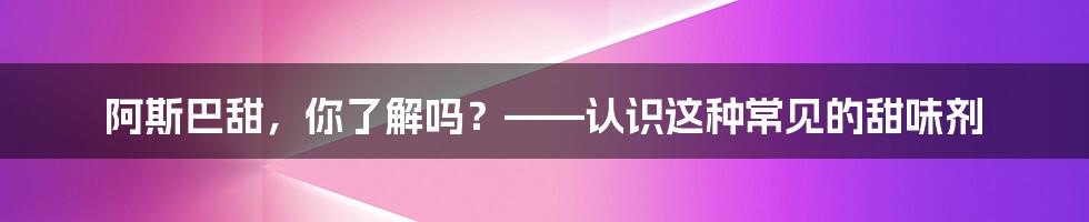 阿斯巴甜，你了解吗？——认识这种常见的甜味剂