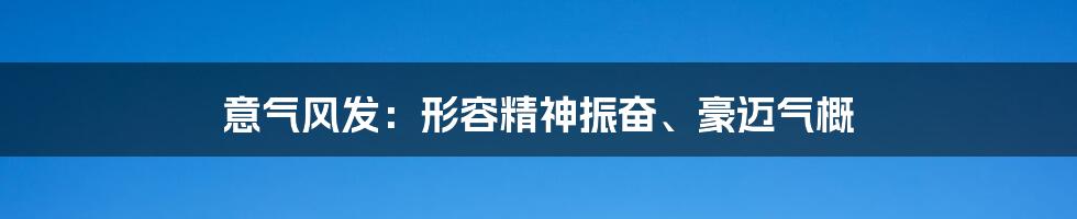 意气风发：形容精神振奋、豪迈气概