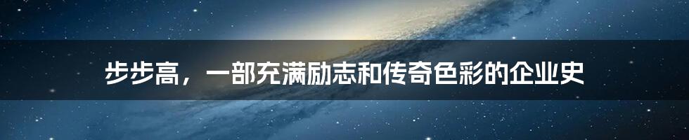 步步高，一部充满励志和传奇色彩的企业史