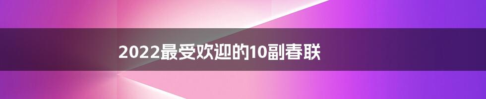 2022最受欢迎的10副春联