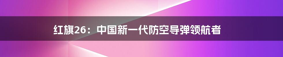 红旗26：中国新一代防空导弹领航者