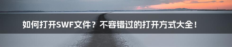 如何打开SWF文件？不容错过的打开方式大全！