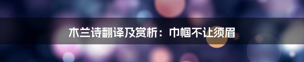 木兰诗翻译及赏析：巾帼不让须眉