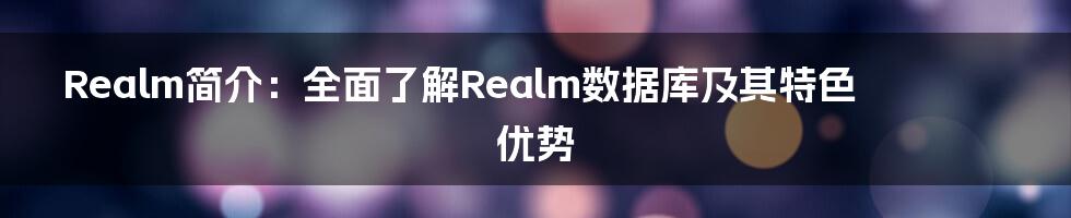 Realm简介：全面了解Realm数据库及其特色优势