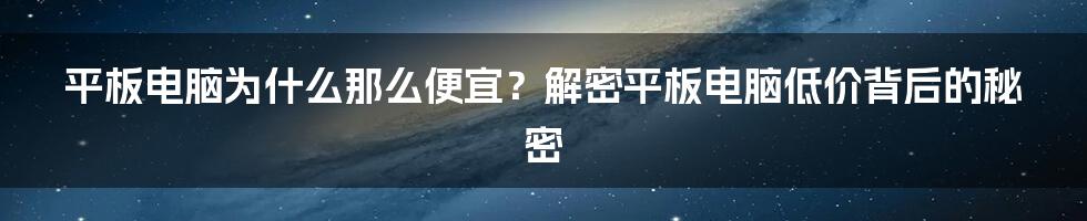 平板电脑为什么那么便宜？解密平板电脑低价背后的秘密