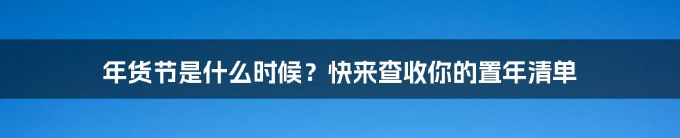 年货节是什么时候？快来查收你的置年清单