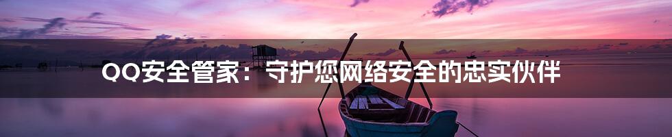 QQ安全管家：守护您网络安全的忠实伙伴