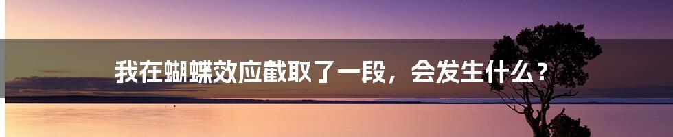 我在蝴蝶效应截取了一段，会发生什么？