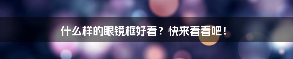 什么样的眼镜框好看？快来看看吧！