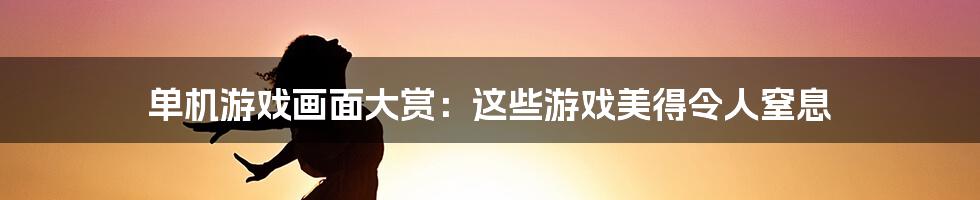 单机游戏画面大赏：这些游戏美得令人窒息