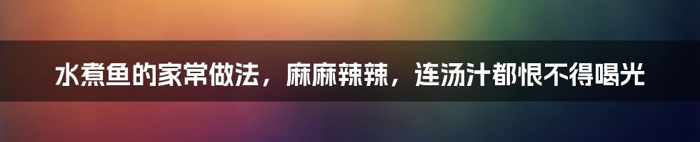 水煮鱼的家常做法，麻麻辣辣，连汤汁都恨不得喝光