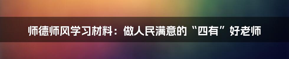 师德师风学习材料：做人民满意的“四有”好老师