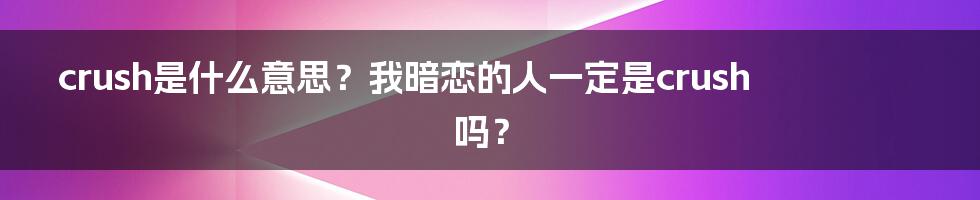 crush是什么意思？我暗恋的人一定是crush吗？