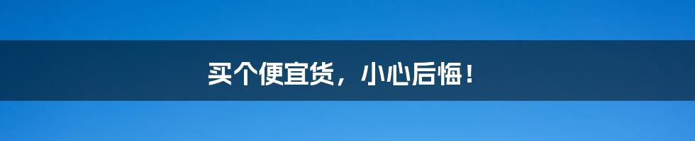 买个便宜货，小心后悔！