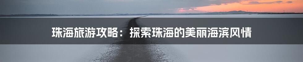 珠海旅游攻略：探索珠海的美丽海滨风情