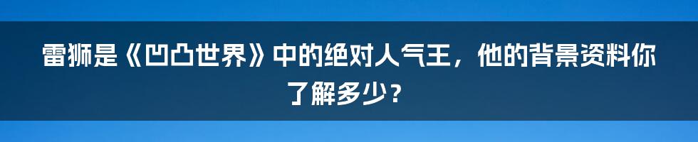 雷狮是《凹凸世界》中的绝对人气王，他的背景资料你了解多少？