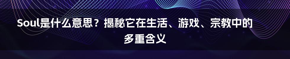 Soul是什么意思？揭秘它在生活、游戏、宗教中的多重含义