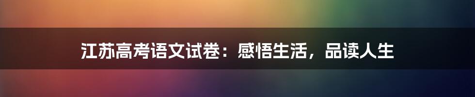 江苏高考语文试卷：感悟生活，品读人生