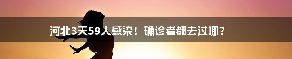 河北3天59人感染！确诊者都去过哪？