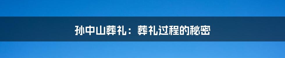 孙中山葬礼：葬礼过程的秘密