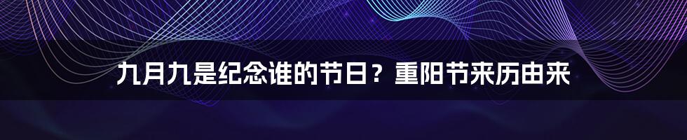 九月九是纪念谁的节日？重阳节来历由来